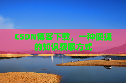 CSDN博客下载,一种便捷的知识获取方式